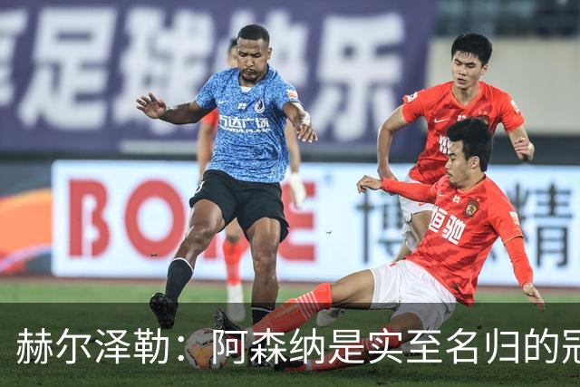 赫尔泽勒：阿森纳是实至名归的冠军，他们可能有英格兰最强阵容